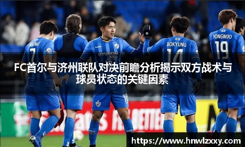 FC首尔与济州联队对决前瞻分析揭示双方战术与球员状态的关键因素