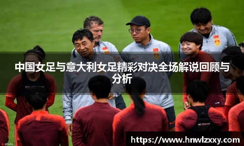 中国女足与意大利女足精彩对决全场解说回顾与分析